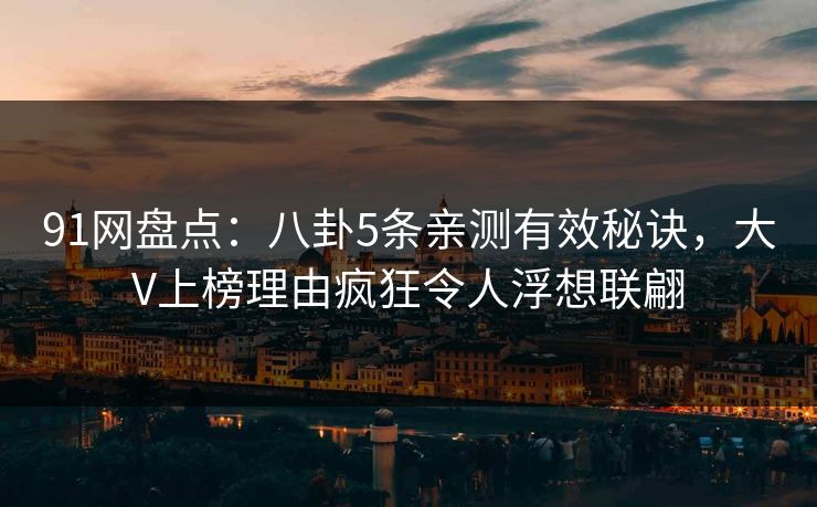 91网盘点:八卦5条亲测有效秘诀,大V上榜理由疯狂令人浮想联翩