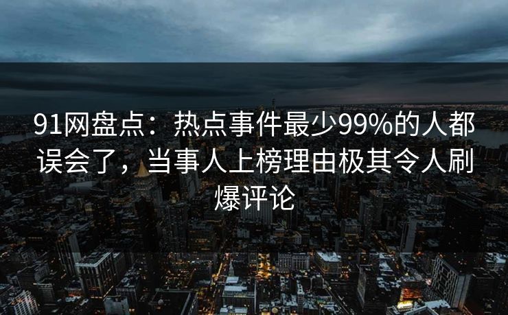 91网盘点：热点事件最少99%的人都误会了，当事人上榜理由极其令人刷爆评论