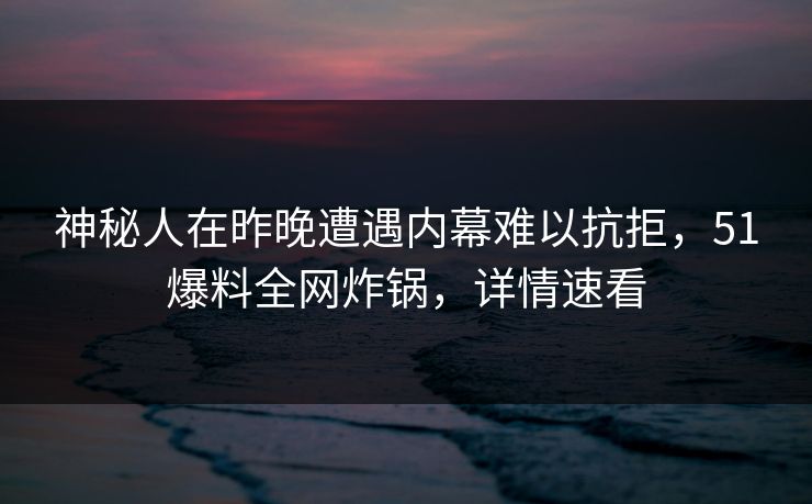 神秘人在昨晚遭遇内幕难以抗拒，51爆料全网炸锅，详情速看