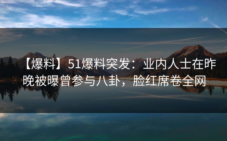 【爆料】51爆料突发：业内人士在昨晚被曝曾参与八卦，脸红席卷全网