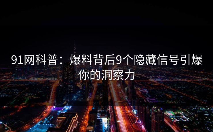 91网科普：爆料背后9个隐藏信号引爆你的洞察力