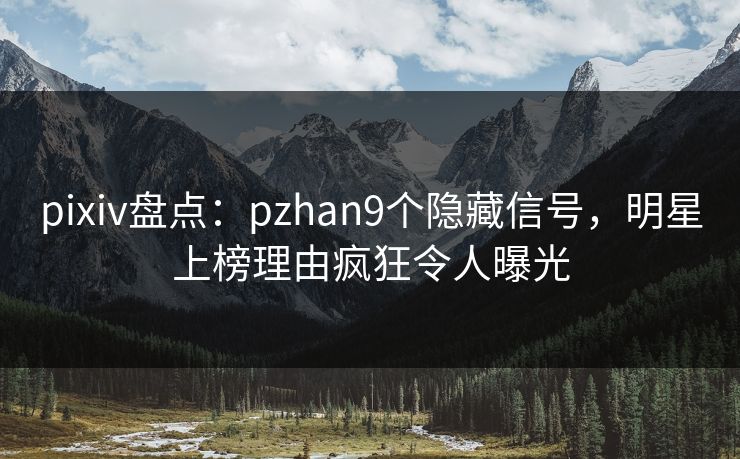 pixiv盘点：pzhan9个隐藏信号，明星上榜理由疯狂令人曝光