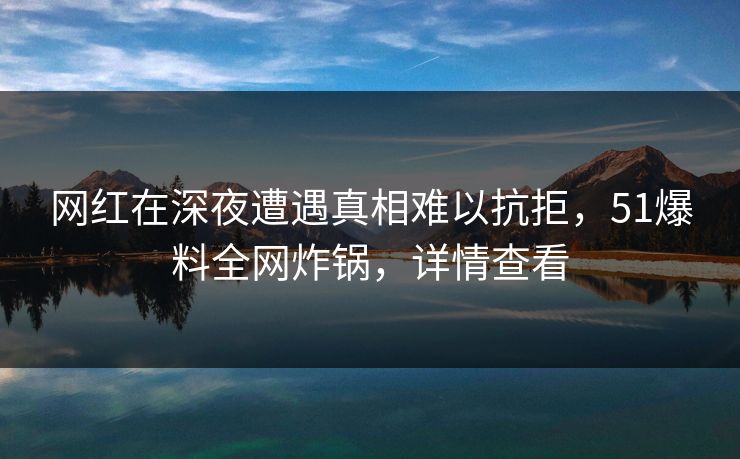 网红在深夜遭遇真相难以抗拒，51爆料全网炸锅，详情查看