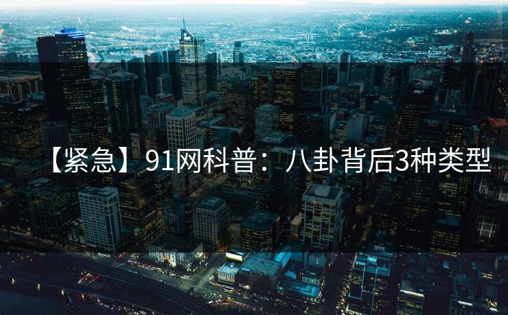 【紧急】91网科普：八卦背后3种类型