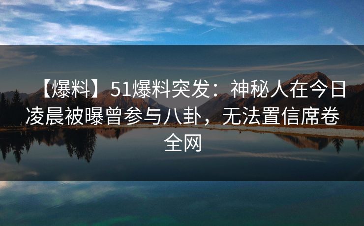 【爆料】51爆料突发：神秘人在今日凌晨被曝曾参与八卦，无法置信席卷全网