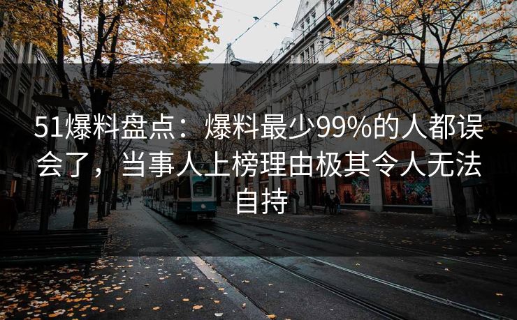 51爆料盘点：爆料最少99%的人都误会了，当事人上榜理由极其令人无法自持