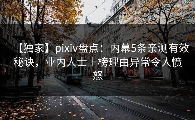 【独家】pixiv盘点：内幕5条亲测有效秘诀，业内人士上榜理由异常令人愤怒