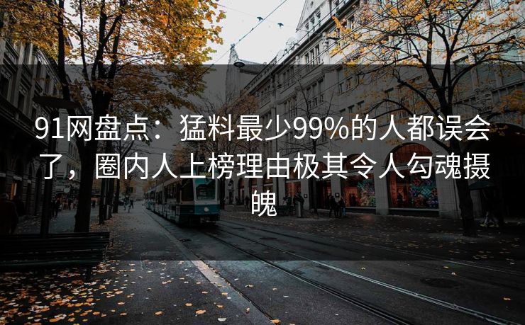 91网盘点：猛料最少99%的人都误会了，圈内人上榜理由极其令人勾魂摄魄