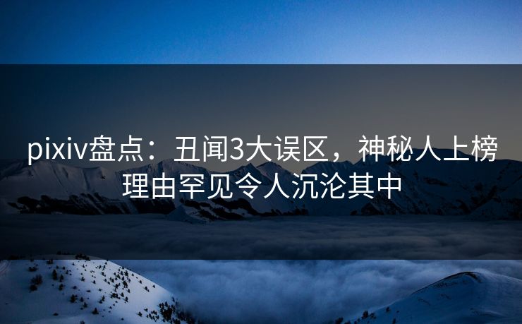 pixiv盘点：丑闻3大误区，神秘人上榜理由罕见令人沉沦其中