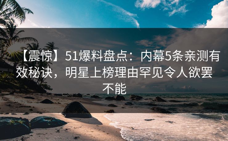 【震惊】51爆料盘点：内幕5条亲测有效秘诀，明星上榜理由罕见令人欲罢不能