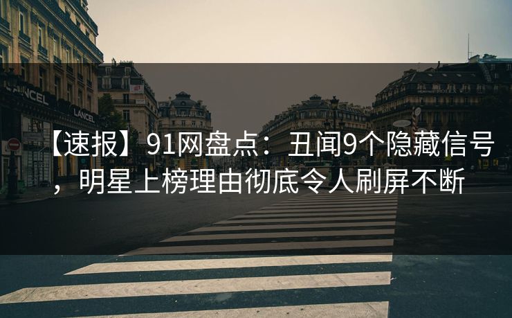 【速报】91网盘点：丑闻9个隐藏信号，明星上榜理由彻底令人刷屏不断