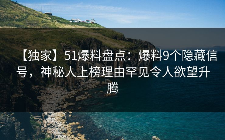 【独家】51爆料盘点：爆料9个隐藏信号，神秘人上榜理由罕见令人欲望升腾