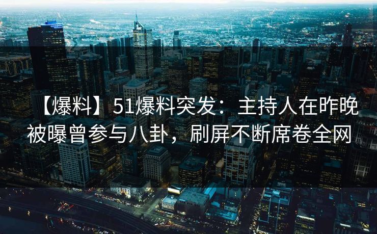 【爆料】51爆料突发：主持人在昨晚被曝曾参与八卦，刷屏不断席卷全网