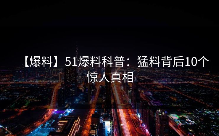 【爆料】51爆料科普：猛料背后10个惊人真相