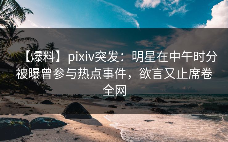 【爆料】pixiv突发：明星在中午时分被曝曾参与热点事件，欲言又止席卷全网