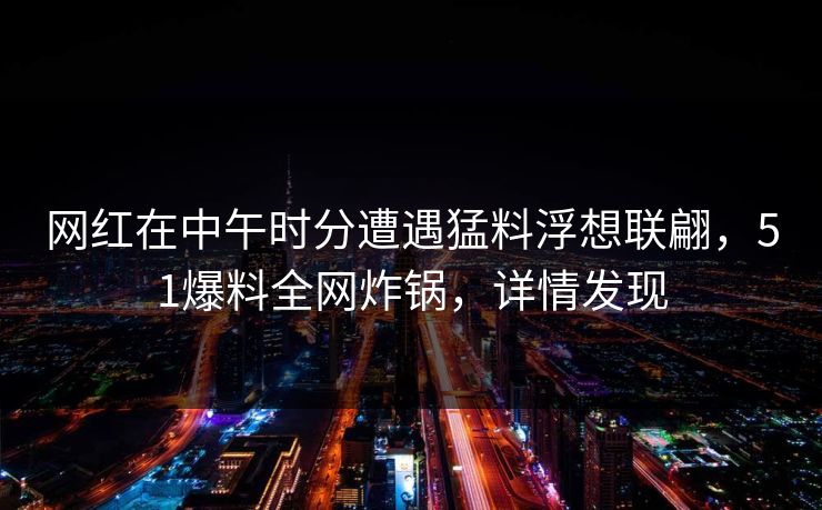 网红在中午时分遭遇猛料浮想联翩,51爆料全网炸锅,详情发现