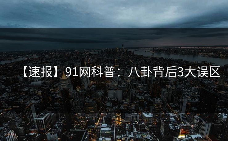 【速报】91网科普：八卦背后3大误区