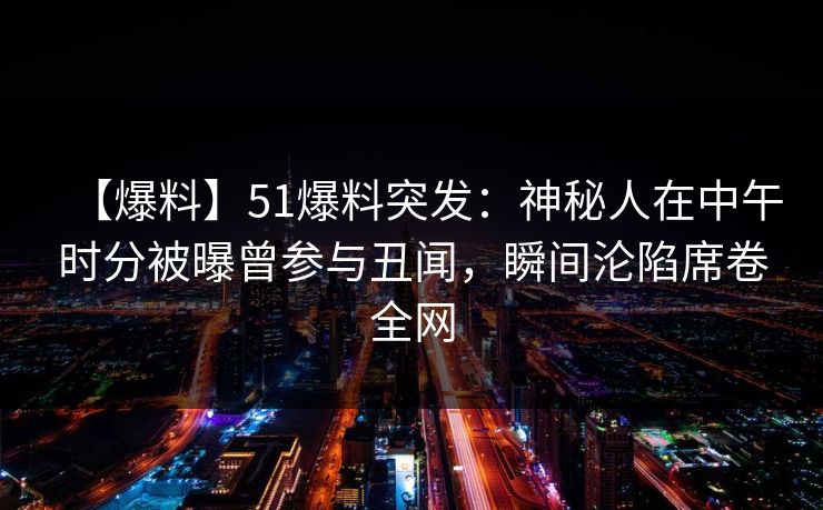 【爆料】51爆料突发：神秘人在中午时分被曝曾参与丑闻，瞬间沦陷席卷全网