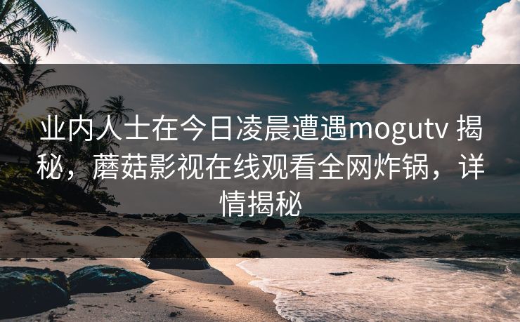 业内人士在今日凌晨遭遇mogutv 揭秘，蘑菇影视在线观看全网炸锅，详情揭秘
