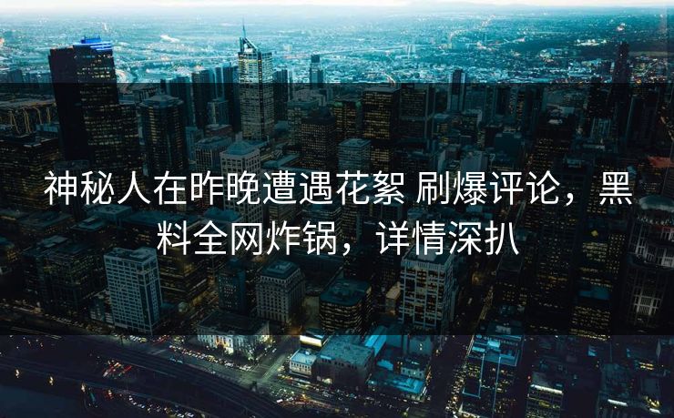 神秘人在昨晚遭遇花絮 刷爆评论,黑料全网炸锅,详情深扒