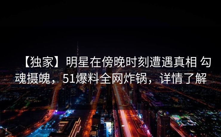 【独家】明星在傍晚时刻遭遇真相 勾魂摄魄，51爆料全网炸锅，详情了解