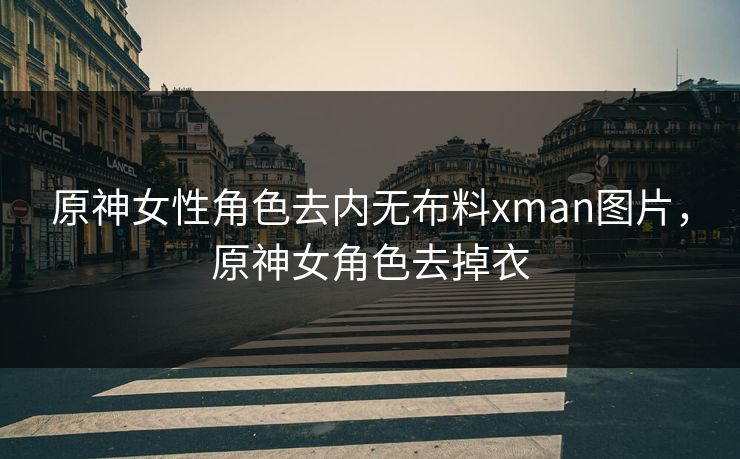 原神女性角色去内无布料xman图片,原神女角色去掉衣