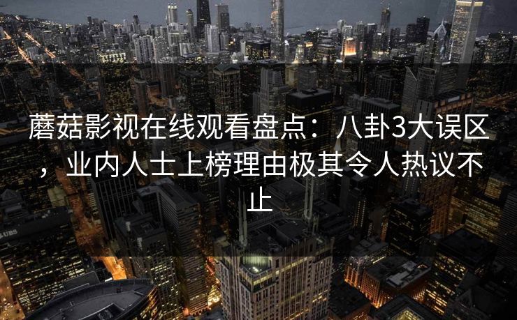 蘑菇影视在线观看盘点:八卦3大误区,业内人士上榜理由极其令人热议不止