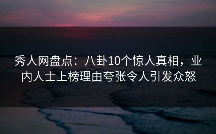 秀人网盘点:八卦10个惊人真相,业内人士上榜理由夸张令人引发众怒 秀人网盘点:八卦10个惊人真相,业内人士上榜理由夸张令人引发众怒