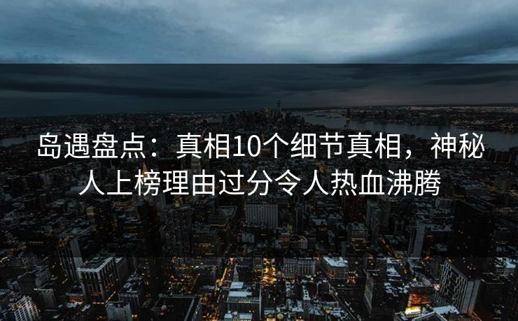 岛遇盘点：真相10个细节真相，神秘人上榜理由过分令人热血沸腾