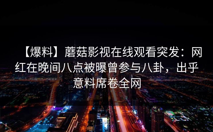 【爆料】蘑菇影视在线观看突发：网红在晚间八点被曝曾参与八卦，出乎意料席卷全网