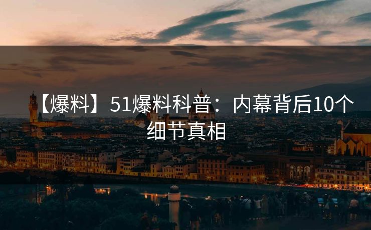 【爆料】51爆料科普：内幕背后10个细节真相