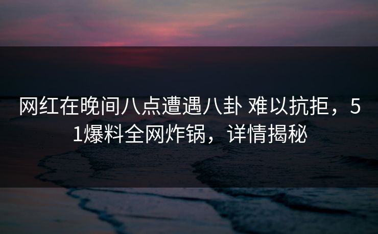 网红在晚间八点遭遇八卦 难以抗拒，51爆料全网炸锅，详情揭秘