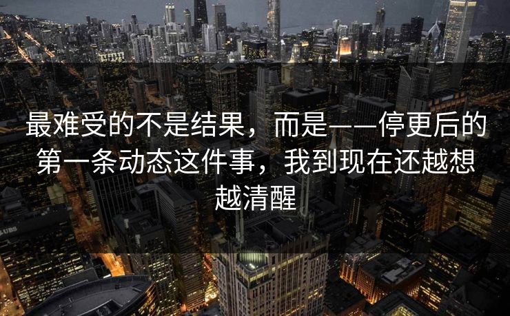 最难受的不是结果，而是——停更后的第一条动态这件事，我到现在还越想越清醒