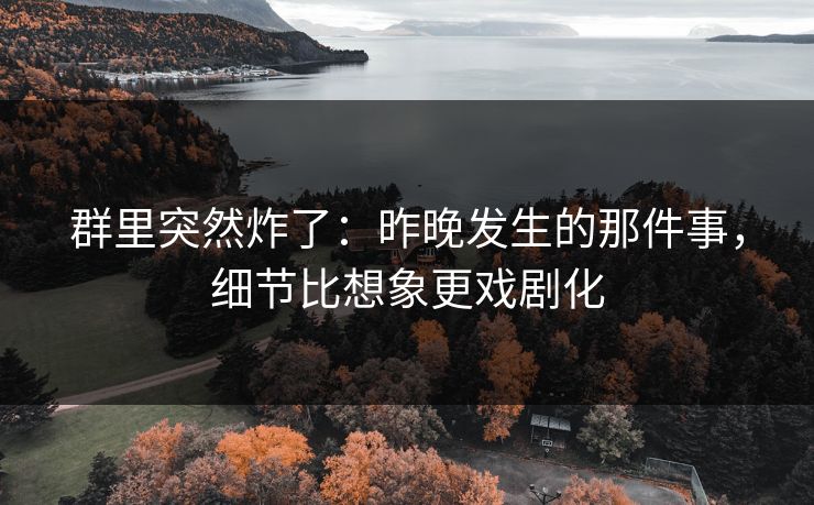 群里突然炸了：昨晚发生的那件事，细节比想象更戏剧化