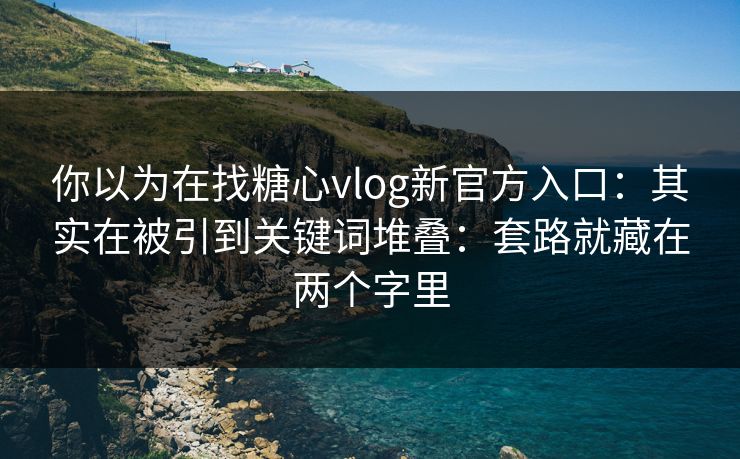 你以为在找糖心vlog新官方入口：其实在被引到关键词堆叠：套路就藏在两个字里