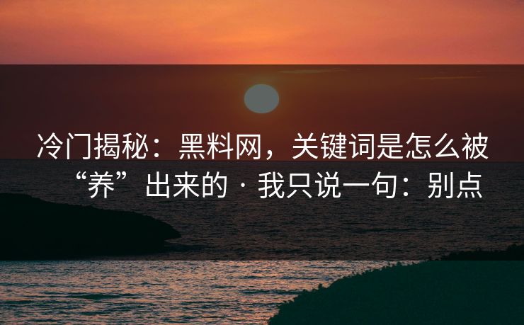 冷门揭秘：黑料网，关键词是怎么被“养”出来的 · 我只说一句：别点