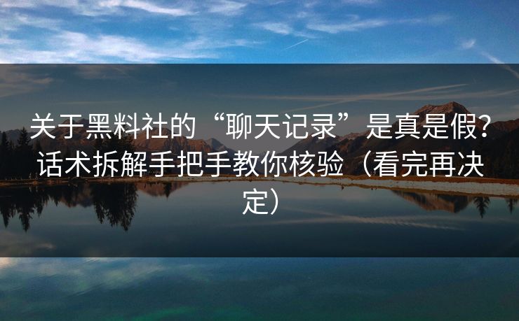关于黑料社的“聊天记录”是真是假？话术拆解手把手教你核验（看完再决定）