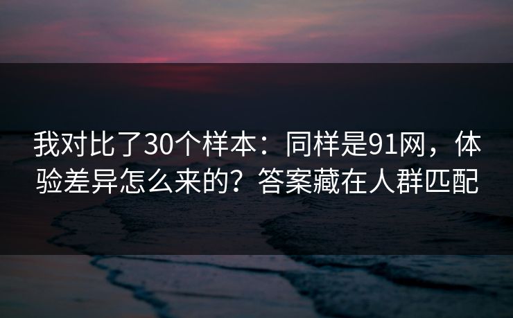 我对比了30个样本:同样是91网,体验差异怎么来的?答案藏在人群匹配 我对比了30个样本:同样是91网,体验差异怎么来的?答案藏在人群匹配