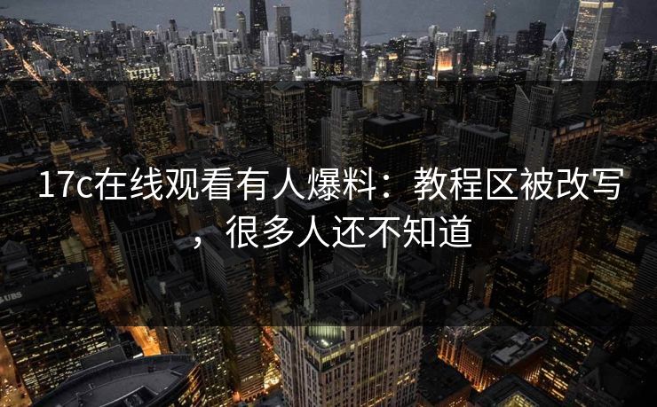 17c在线观看有人爆料：教程区被改写，很多人还不知道