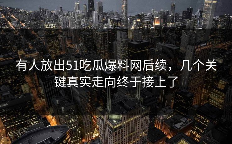 有人放出51吃瓜爆料网后续，几个关键真实走向终于接上了